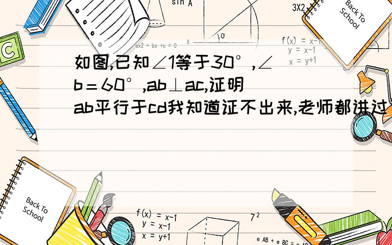 如图,已知∠1等于30°,∠b＝60°,ab⊥ac,证明ab平行于cd我知道证不出来,老师都讲过了,可是我在课上说能证出来,现在同桌天天嘲笑我.实在不行就算啦.