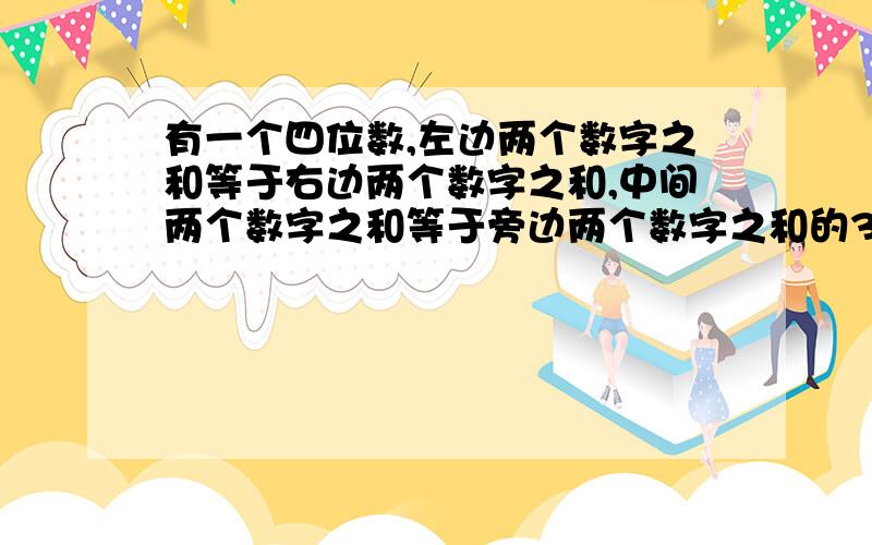 有一个四位数,左边两个数字之和等于右边两个数字之和,中间两个数字之和等于旁边两个数字之和的3倍右边三个数字之和是左边一个数字的9倍,请快一点 我急需答案