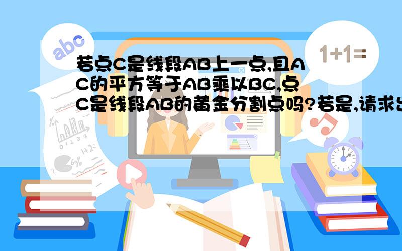 若点C是线段AB上一点,且AC的平方等于AB乘以BC,点C是线段AB的黄金分割点吗?若是,请求出当AB=2时BC的值；若不是,请说明理由.快速回答,今天之内最好（4月10日最晚）谢谢