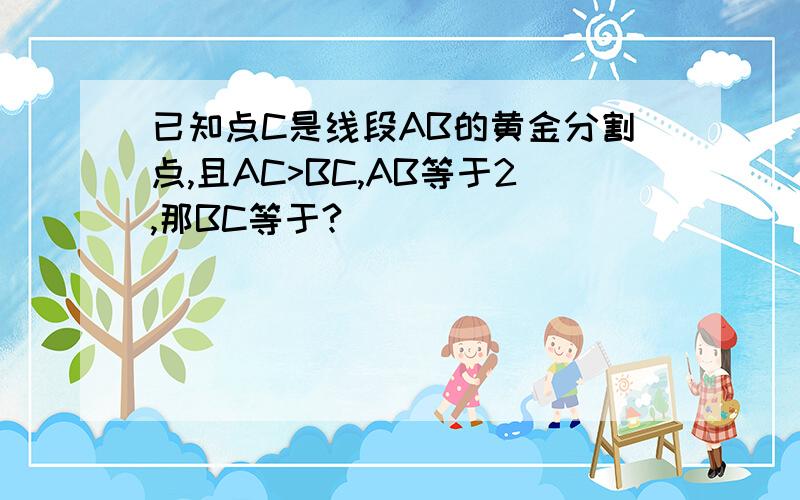 已知点C是线段AB的黄金分割点,且AC>BC,AB等于2,那BC等于?