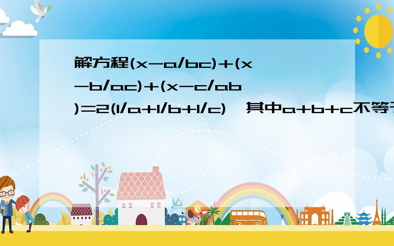 解方程(x-a/bc)+(x-b/ac)+(x-c/ab)=2(1/a+1/b+1/c),其中a+b+c不等于0