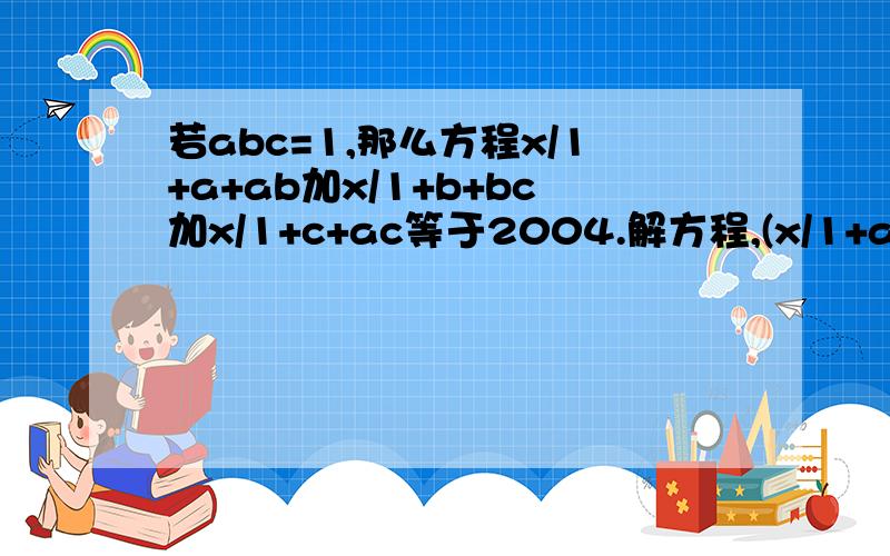 若abc=1,那么方程x/1+a+ab加x/1+b+bc加x/1+c+ac等于2004.解方程,(x/1+a+ab)+(x/1+b+bc)+(x/1+c+ac)=2004