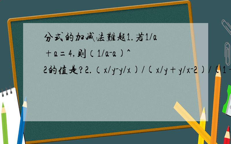 分式的加减法难题1.若1/a+a=4,则（1/a-a)^2的值是?2.（x/y-y/x)/(x/y+y/x-2)/(1+y/x）,其中x=1/2,y=1/3.求值