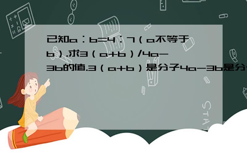 已知a：b=4：7（a不等于b）.求3（a+b）/4a-3b的值.3（a+b）是分子4a-3b是分母