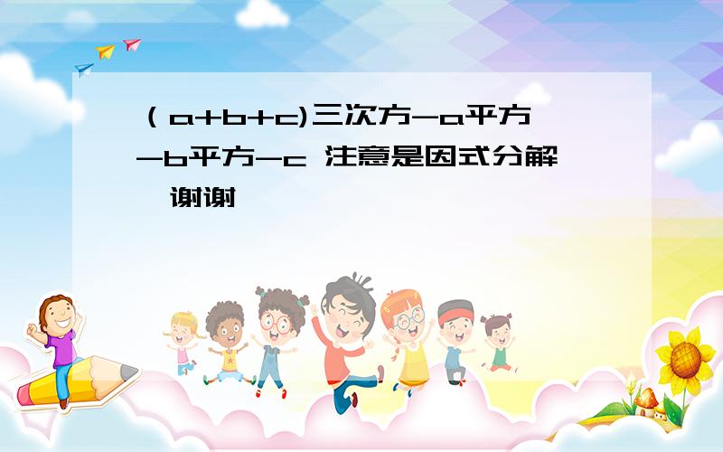 （a+b+c)三次方-a平方-b平方-c 注意是因式分解、谢谢