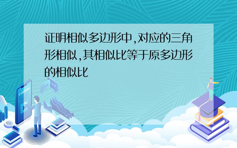 证明相似多边形中,对应的三角形相似,其相似比等于原多边形的相似比