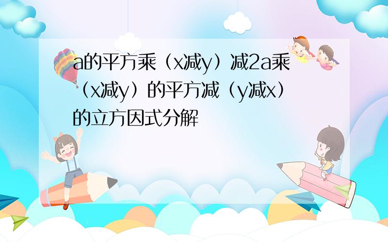 a的平方乘（x减y）减2a乘（x减y）的平方减（y减x）的立方因式分解