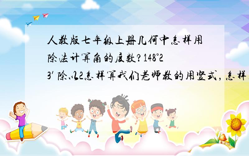 人教版七年级上册几何中怎样用除法计算角的度数?148°23′除以2怎样算我们老师教的用竖式，怎样用竖式啊，竖式啊