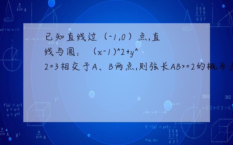 已知直线过（-1,0）点,直线与圆：（x-1)^2+y^2=3相交于A、B两点,则弦长AB>=2的概率是多少?