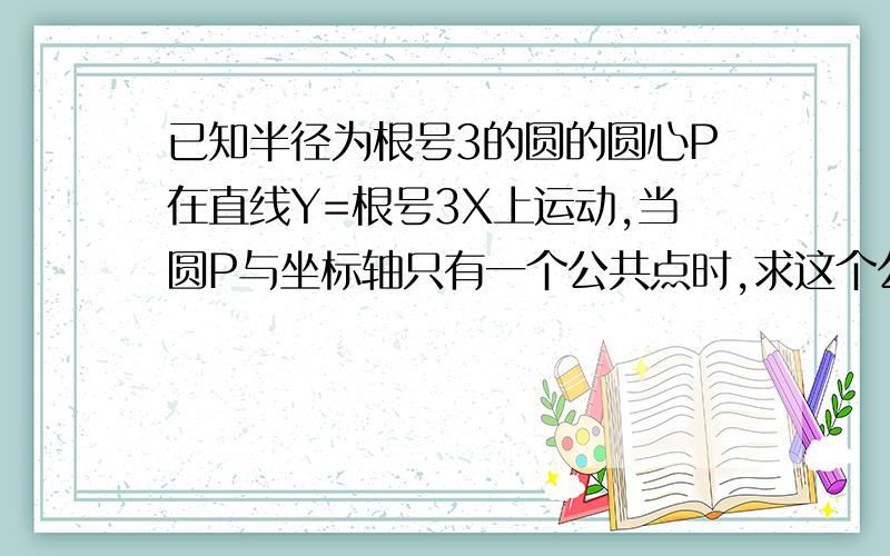 已知半径为根号3的圆的圆心P在直线Y=根号3X上运动,当圆P与坐标轴只有一个公共点时,求这个公共点的坐标,当圆P与坐标轴有且只有3个公共点时,求圆心P与原点O之间的距离.当圆P与坐标轴有4个