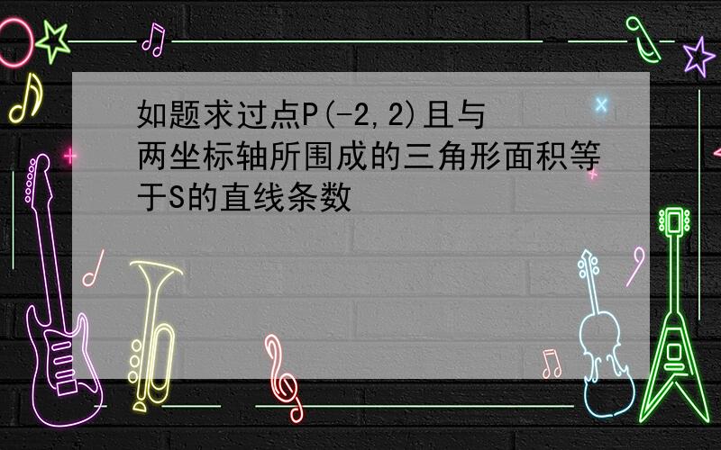 如题求过点P(-2,2)且与两坐标轴所围成的三角形面积等于S的直线条数