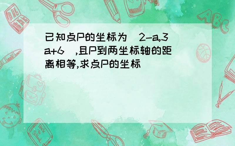 已知点P的坐标为（2-a,3a+6),且P到两坐标轴的距离相等,求点P的坐标