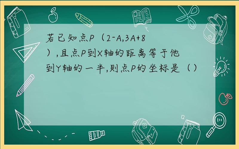 若已知点P（2-A,3A+8）,且点P到X轴的距离等于他到Y轴的一半,则点P的坐标是（）