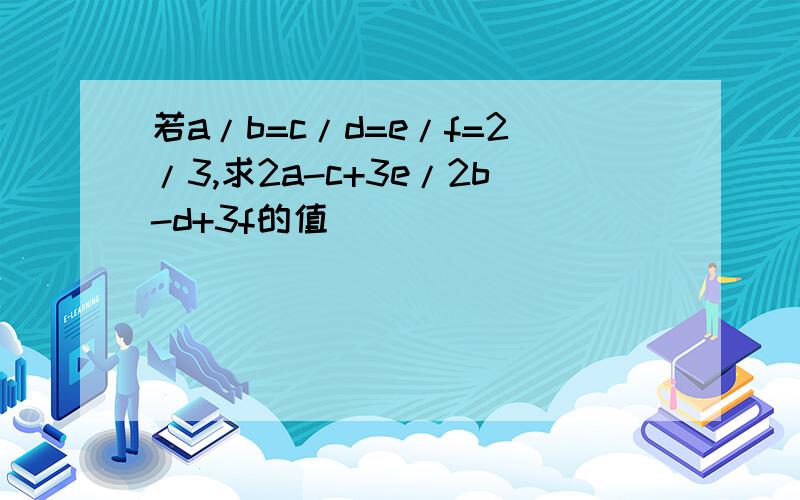 若a/b=c/d=e/f=2/3,求2a-c+3e/2b-d+3f的值