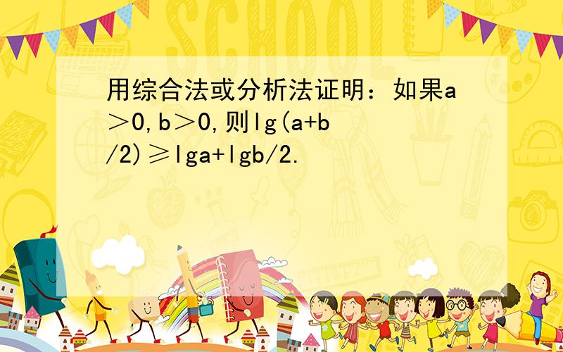 用综合法或分析法证明：如果a＞0,b＞0,则lg(a+b/2)≥lga+lgb/2.