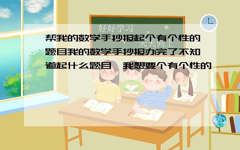 帮我的数学手抄报起个有个性的题目我的数学手抄报办完了不知道起什么题目,我想要个有个性的