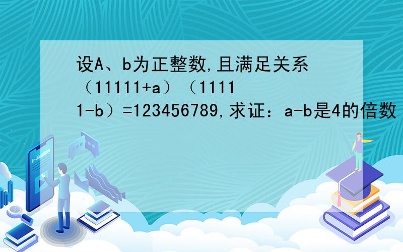 设A、b为正整数,且满足关系（11111+a）（11111-b）=123456789,求证：a-b是4的倍数