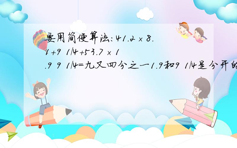 要用简便算法：41.2×8.1+9 1/4+53.7×1.9 9 1/4=九又四分之一1.9和9 1/4是分开的，9 1/4=九又四分之一是备注