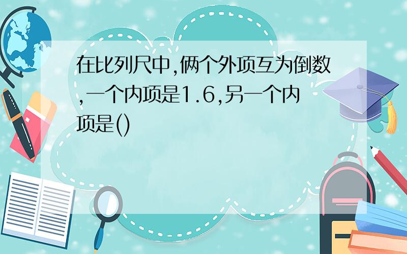 在比列尺中,俩个外项互为倒数,一个内项是1.6,另一个内项是()