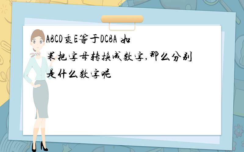 ABCD乘E等于DCBA 如果把字母转换成数字,那么分别是什么数字呢