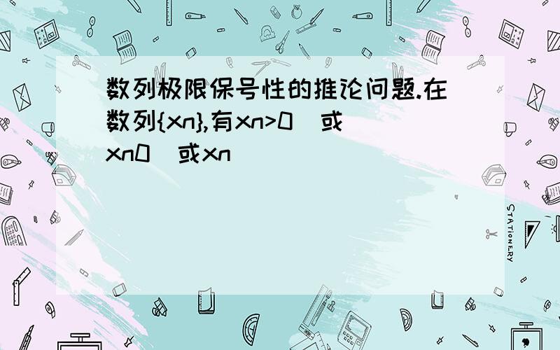 数列极限保号性的推论问题.在数列{xn},有xn>0（或xn0(或xn