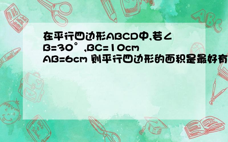 在平行四边形ABCD中,若∠B=30°,BC=10cm AB=6cm 则平行四边形的面积是最好有图.