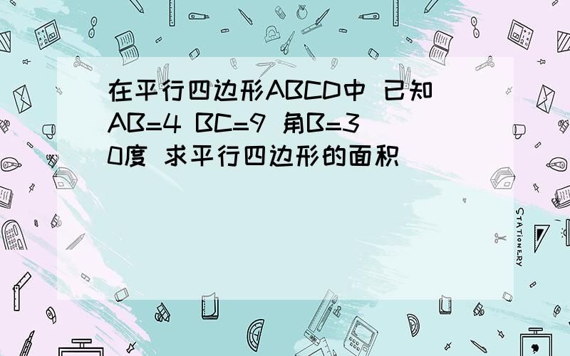 在平行四边形ABCD中 已知AB=4 BC=9 角B=30度 求平行四边形的面积