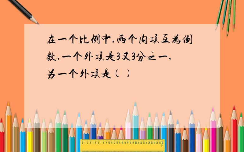 在一个比例中,两个内项互为倒数,一个外项是3又3分之一,另一个外项是()