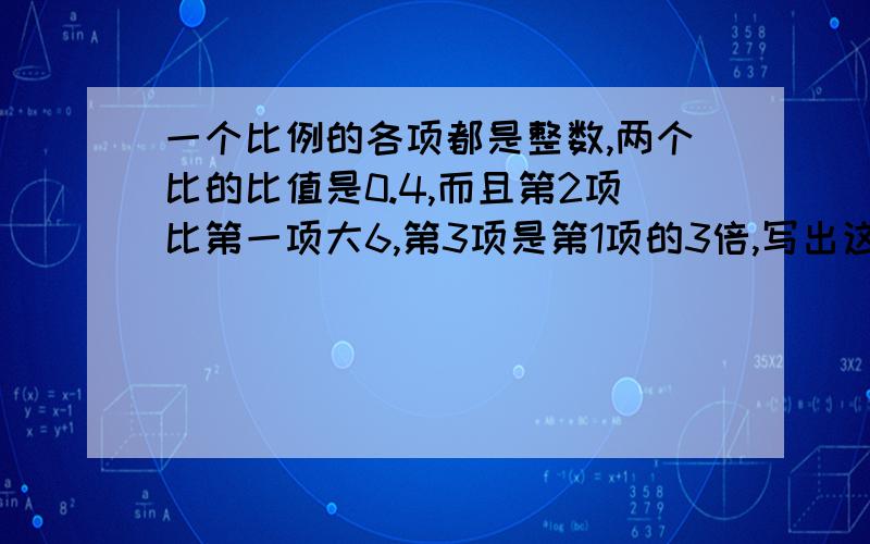 一个比例的各项都是整数,两个比的比值是0.4,而且第2项比第一项大6,第3项是第1项的3倍,写出这个比例的比例式我们老师只告诉了我们一点点：设这个比例为a:b=c:d 则a：（a+6）=0.4 3a：d=0.4所以