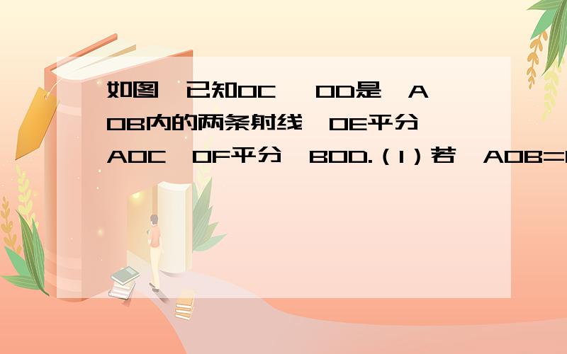 如图,已知OC 、OD是∠AOB内的两条射线,OE平分∠AOC,OF平分∠BOD.（1）若∠AOB=132°,∠COD=22°,求∠EOF的度数（2）∠EOF=α,∠COD=β,求∠AOB的度数（用含α、β的代数式表示（有图的一起发过来）