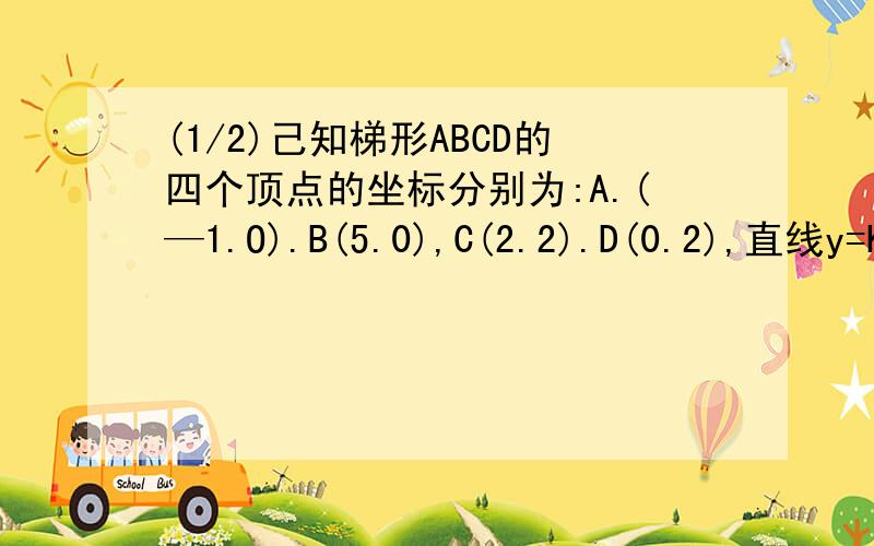 (1/2)己知梯形ABCD的四个顶点的坐标分别为:A.(—1.O).B(5.0),C(2.2).D(0.2),直线y=Kx+2将梯形分成面积相等