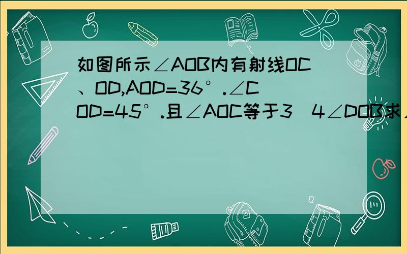 如图所示∠AOB内有射线OC、OD,AOD=36°.∠COD=45°.且∠AOC等于3\4∠DOB求∠AOB的度过程？