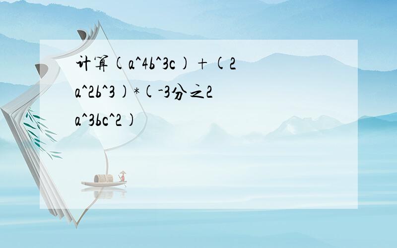 计算(a^4b^3c)+(2a^2b^3)*(-3分之2a^3bc^2)