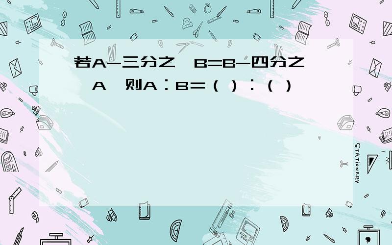 若A-三分之一B=B-四分之一A,则A：B＝（）：（）