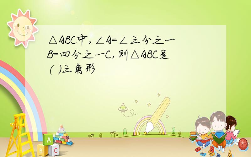 △ABC中,∠A=∠三分之一B=四分之一C,则△ABC是( )三角形