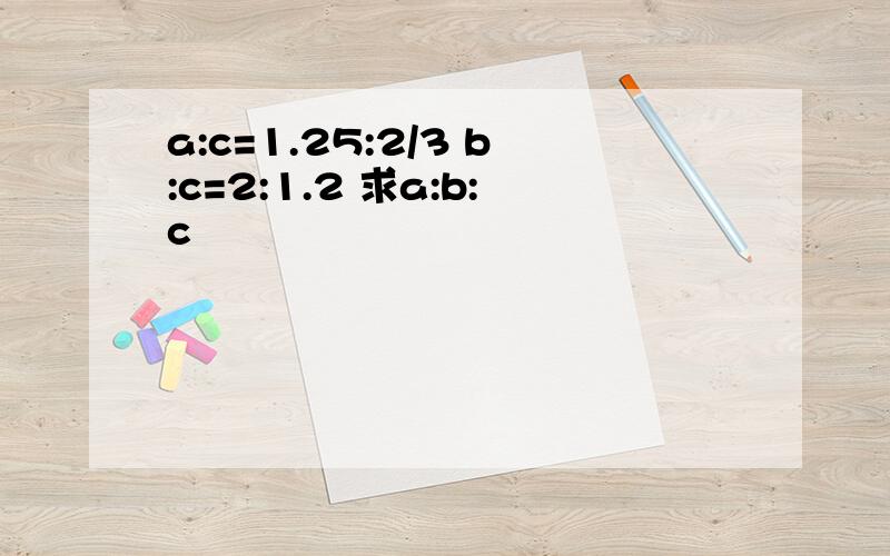 a:c=1.25:2/3 b:c=2:1.2 求a:b:c