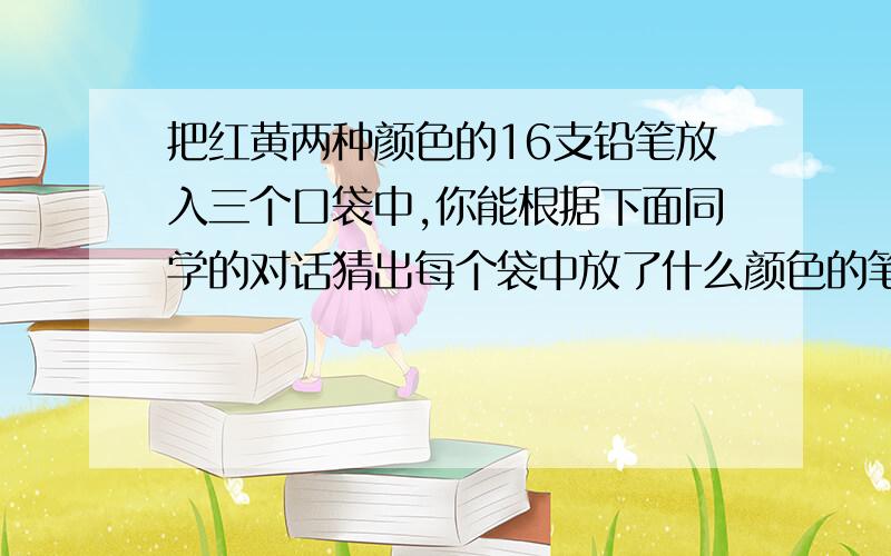 把红黄两种颜色的16支铅笔放入三个口袋中,你能根据下面同学的对话猜出每个袋中放了什么颜色的笔各几支吗?1：任意摸一支,摸到红颜色笔的可能性是2分之一.2：任意摸一支,摸到红颜色笔的