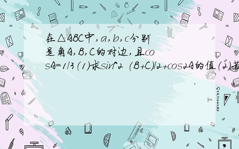 在△ABC中,a,b,c分别是角A,B,C的对边,且cosA=1/3（1）求sin^2 (B+C)/2+cos2A的值（2）若a=根号3,求bc最大值