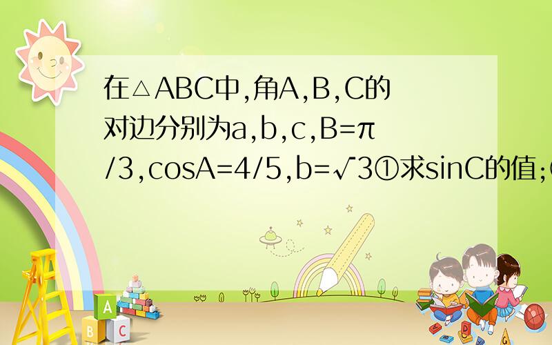 在△ABC中,角A,B,C的对边分别为a,b,c,B=π/3,cosA=4/5,b=√3①求sinC的值;②求△ABC的面积