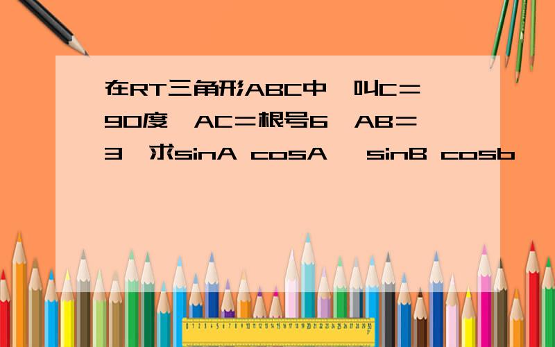 在RT三角形ABC中,叫C＝90度,AC＝根号6,AB＝3,求sinA cosA ,sinB cosb