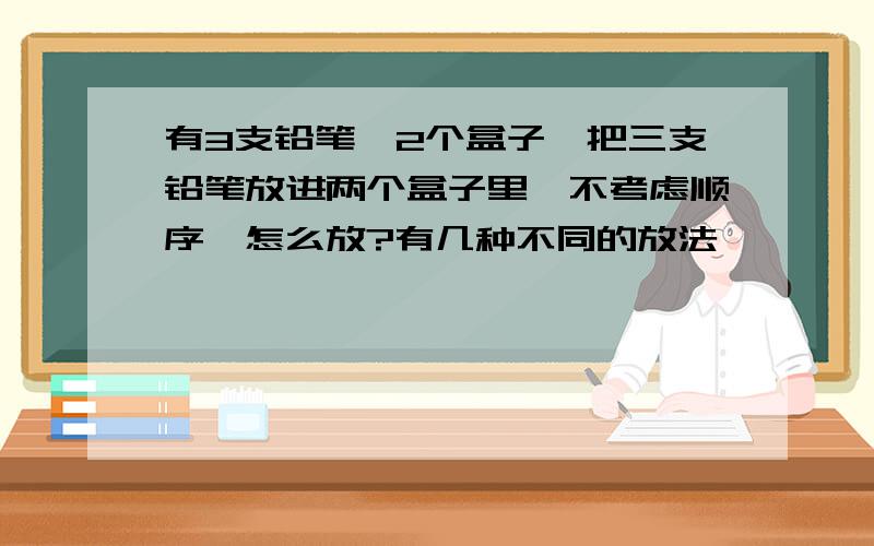 有3支铅笔,2个盒子,把三支铅笔放进两个盒子里,不考虑顺序,怎么放?有几种不同的放法