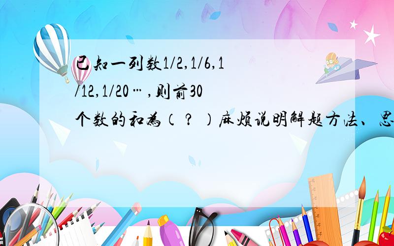 已知一列数1/2,1/6,1/12,1/20…,则前30个数的和为（ ? ）麻烦说明解题方法、思路或过程,谢谢