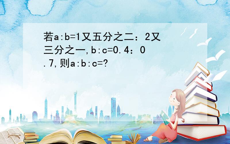 若a:b=1又五分之二：2又三分之一,b:c=0.4：0.7,则a:b:c=?