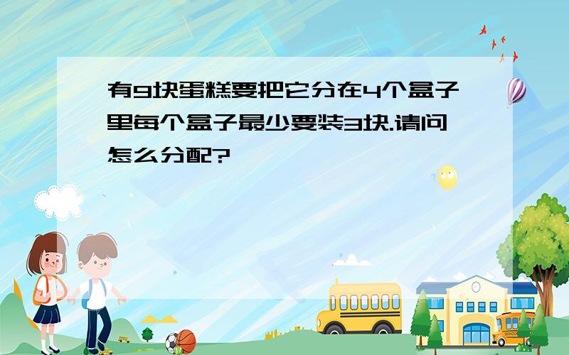 有9块蛋糕要把它分在4个盒子里每个盒子最少要装3块.请问怎么分配?