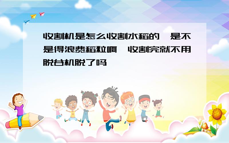 收割机是怎么收割水稻的,是不是得浪费稻粒啊,收割完就不用脱谷机脱了吗