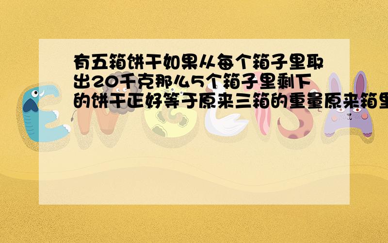 有五箱饼干如果从每个箱子里取出20千克那么5个箱子里剩下的饼干正好等于原来三箱的重量原来箱里有多少千克饼干