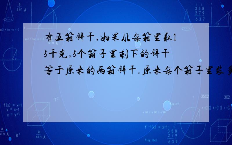 有五箱饼干,如果从每箱里取15千克,5个箱子里剩下的饼干等于原来的两箱饼干.原来每个箱子里装多少饼干?