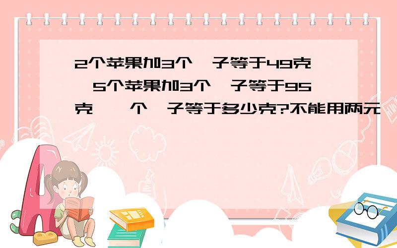 2个苹果加3个桔子等于49克,5个苹果加3个桔子等于95克,一个桔子等于多少克?不能用两元一次方