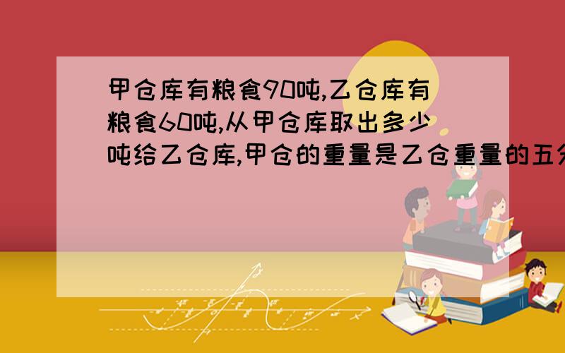 甲仓库有粮食90吨,乙仓库有粮食60吨,从甲仓库取出多少吨给乙仓库,甲仓的重量是乙仓重量的五分之二求解答,最重要,要有算式