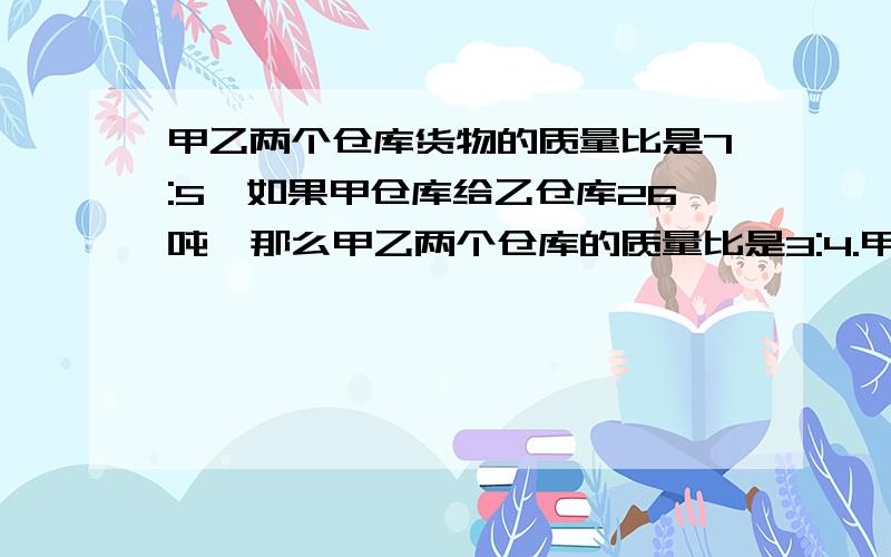 甲乙两个仓库货物的质量比是7:5,如果甲仓库给乙仓库26吨,那么甲乙两个仓库的质量比是3:4.甲仓库有多少吨